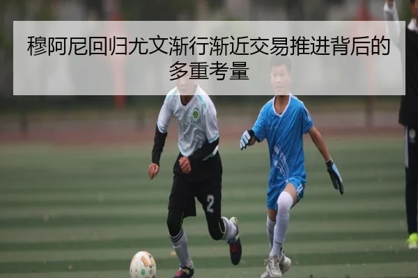 穆阿尼回归尤文渐行渐近交易推进背后的多重考量