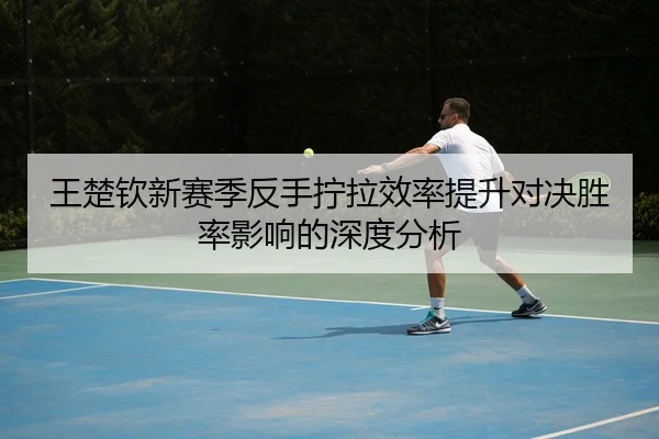 王楚钦新赛季反手拧拉效率提升对决胜率影响的深度分析
